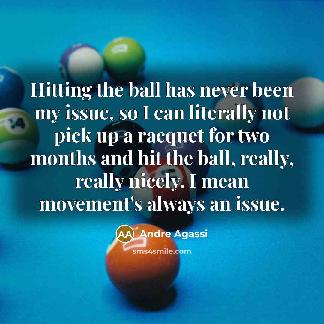 “Hitting the ball has never been my issue, so I can literally not pick up a racquet for two months and hit the ball, really, really nicely. I mean movement's always an issue.” quote by Andre Agassi