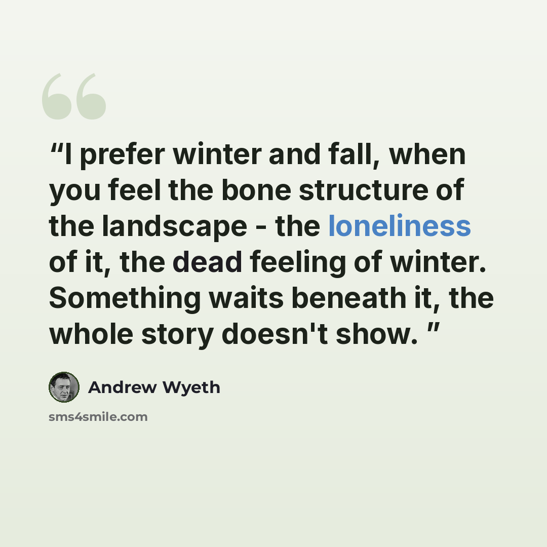 “I prefer winter and fall, when you feel the bone structure of the landscape - the loneliness of it, the dead feeling of winter. Something waits beneath it, the whole story doesn't show.” quote by Andrew Wyeth