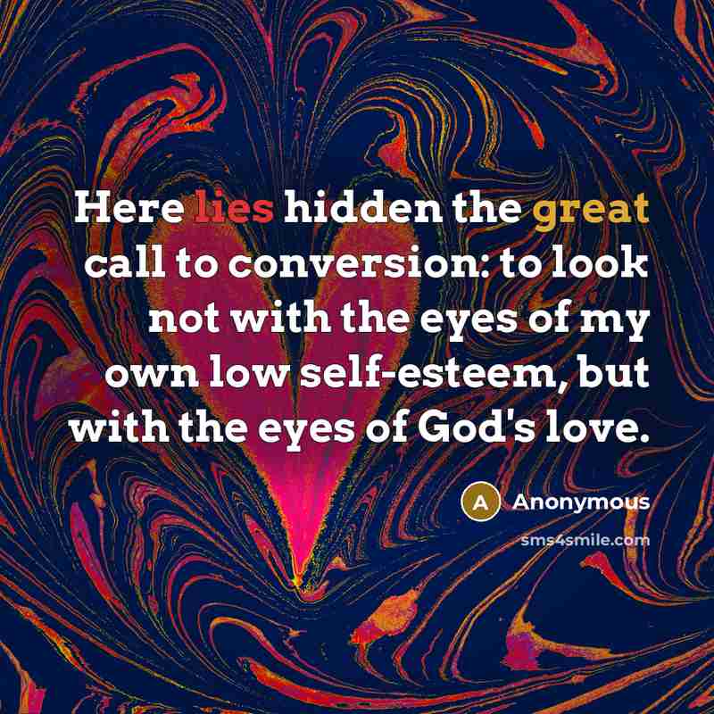 “Here lies hidden the great call to conversion: to look not with the eyes of my own low self-esteem, but with the eyes of God's love.” quote by Anonymous
