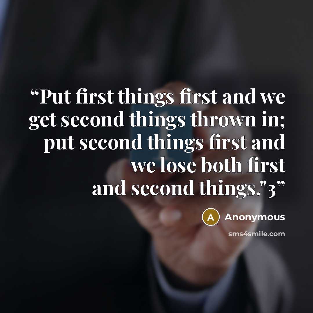 “Put first things first and we get second things thrown in; put second things first and we lose both first and second things."3” quote by Anonymous