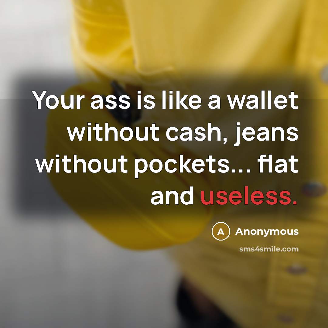“Your ass is like a wallet without cash, jeans without pockets... flat and useless.” quote by Anonymous