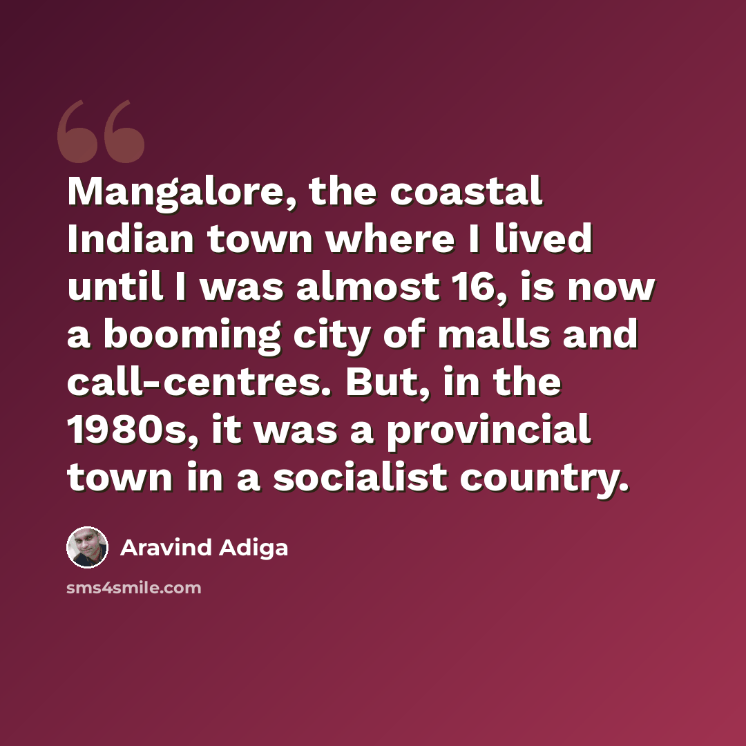 “Mangalore, the coastal Indian town where I lived until I was almost 16, is now a booming city of malls and call-centres. But, in the 1980s, it was a provincial town in a socialist country.” quote by Aravind Adiga