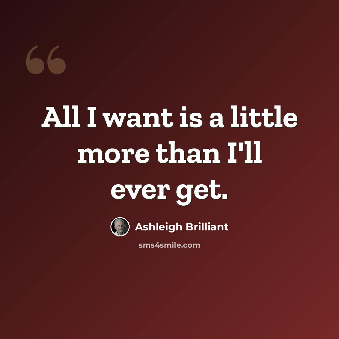 “All I want is a little more than I'll ever get.” quote by Ashleigh Brilliant