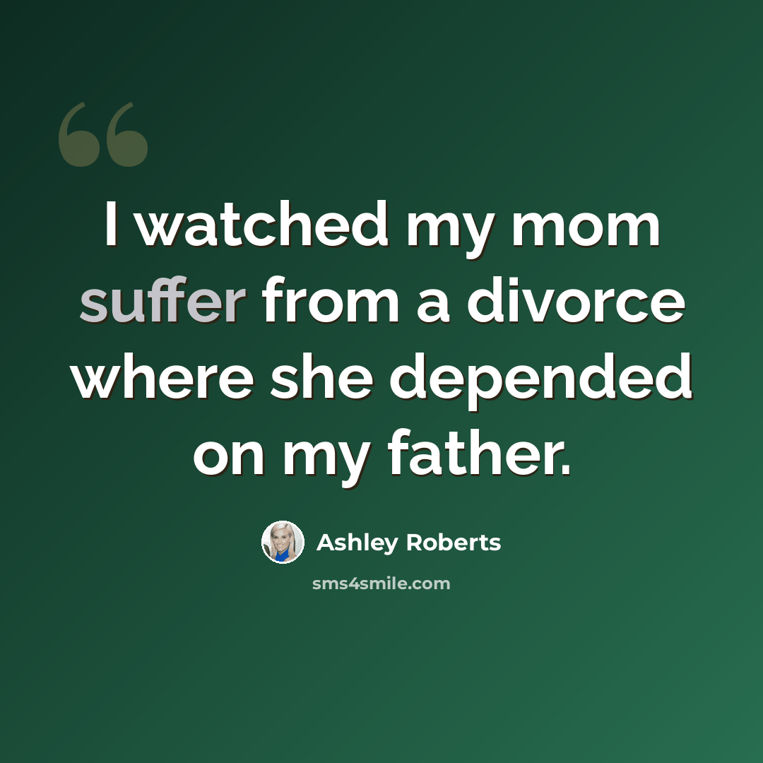 “I watched my mom suffer from a divorce where she depended on my father.” quote by Ashley Roberts