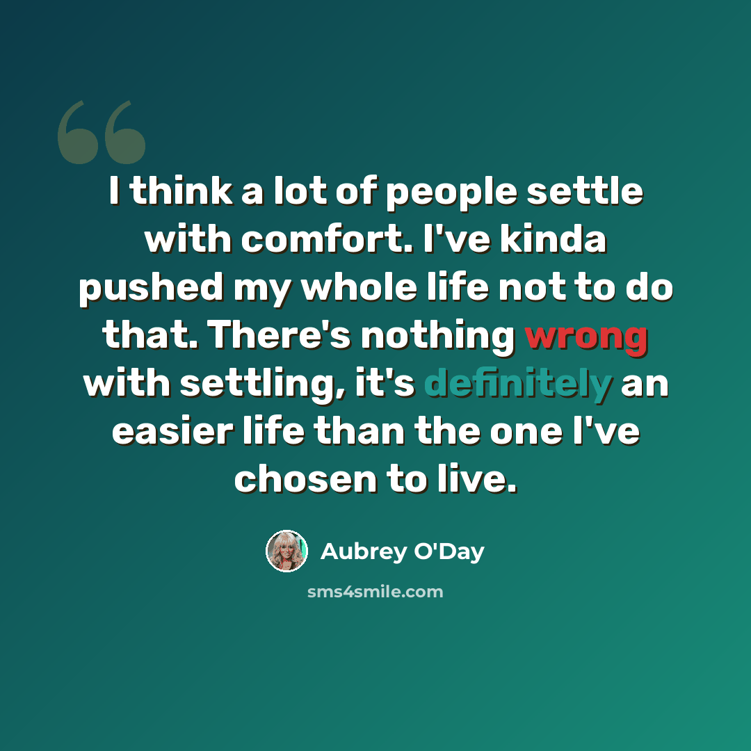 “I think a lot of people settle with comfort. I've kinda pushed my whole life not to do that. There's nothing wrong with settling, it's definitely an easier life than the one I've chosen to live.” quote by Aubrey O'Day