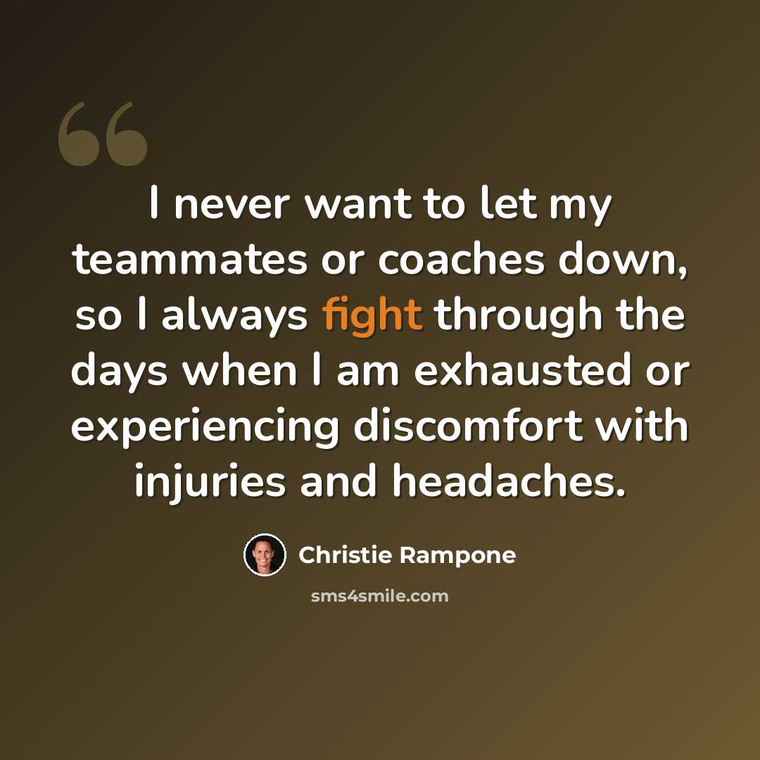“I never want to let my teammates or coaches down, so I always fight through the days when I am exhausted or experiencing discomfort with injuries and headaches.” quote by Christie Rampone