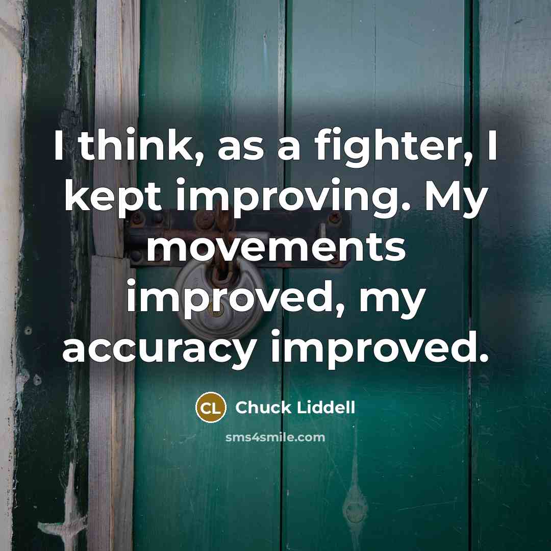 “I think, as a fighter, I kept improving. My movements improved, my accuracy improved.” quote by Chuck Liddell