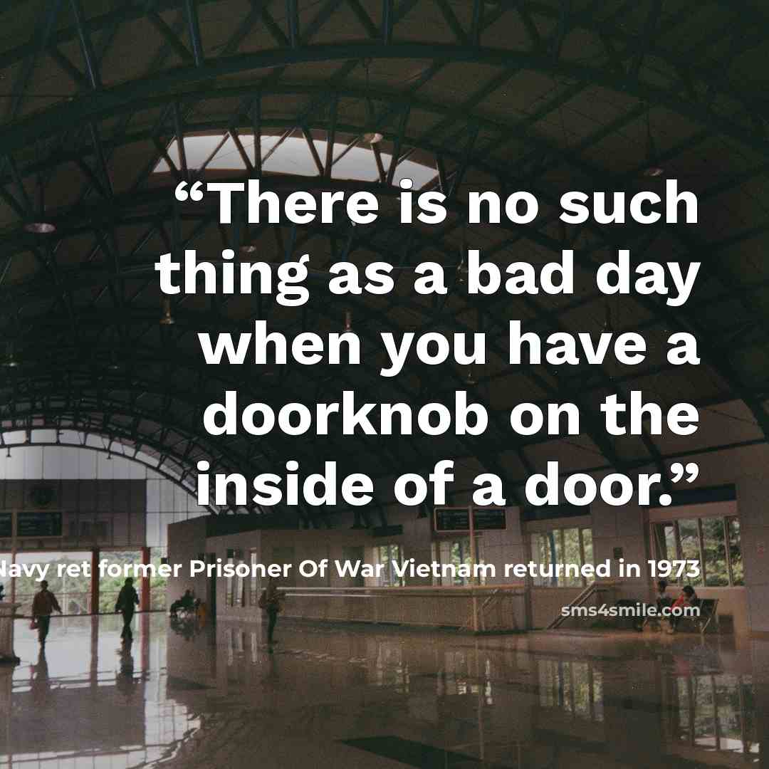 “There is no such thing as a bad day when you have a doorknob on the inside of a door.” quote by Cmdr. Paul Galanti US Navy ret former Prisoner Of War Vietnam returned in 1973