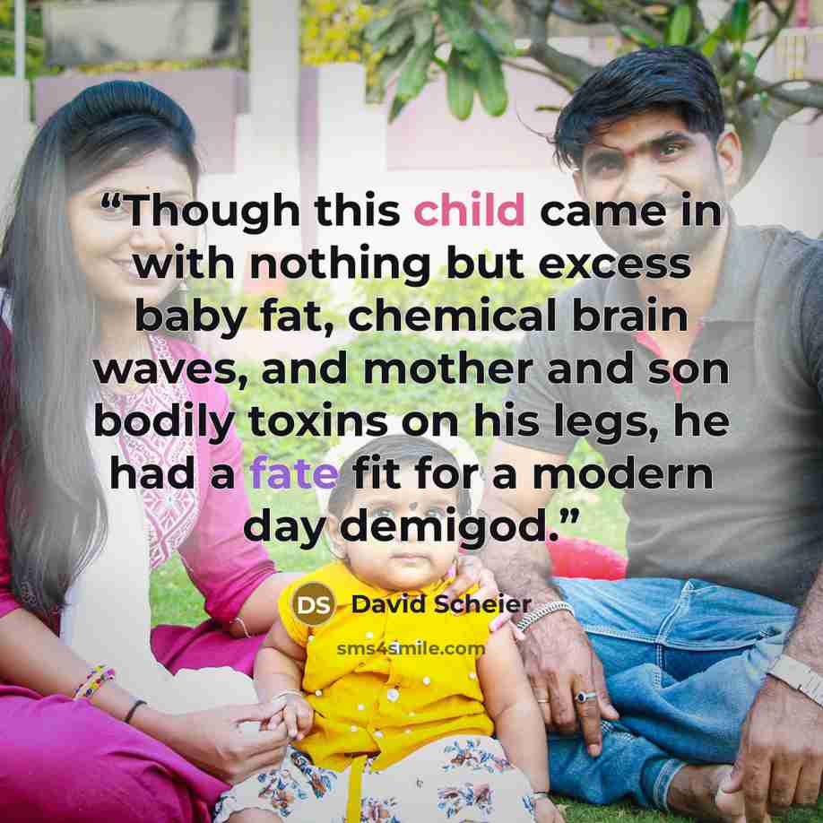 “Though this child came in with nothing but excess baby fat, chemical brain waves, and mother and son bodily toxins on his legs, he had a fate fit for a modern day demigod.” quote by David Scheier