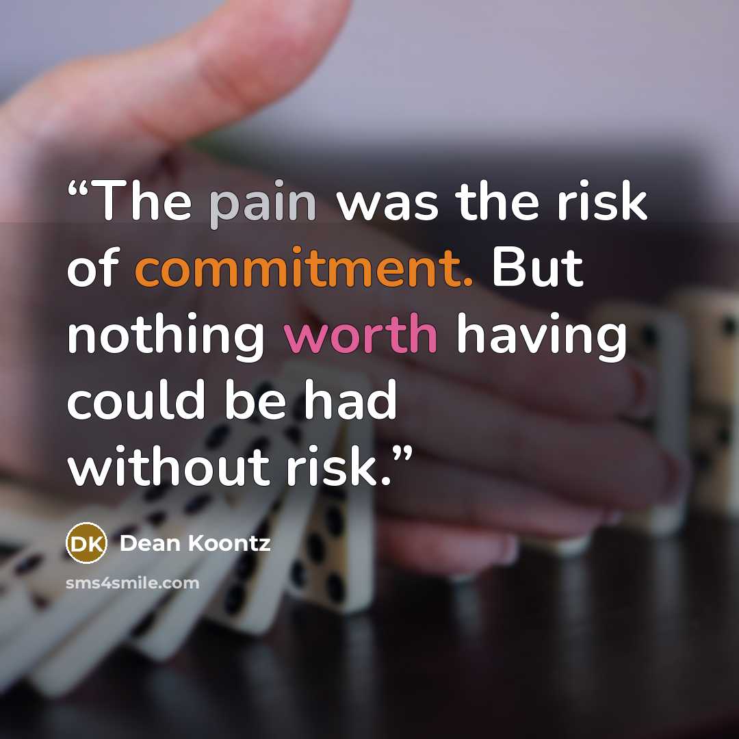 “The pain was the risk of commitment. But nothing worth having could be had without risk.” quote by Dean Koontz