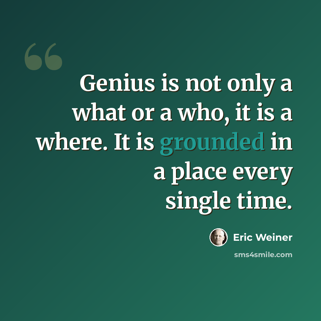 “Genius is not only a what or a who, it is a where. It is grounded in a place every single time.” quote by Eric Weiner
