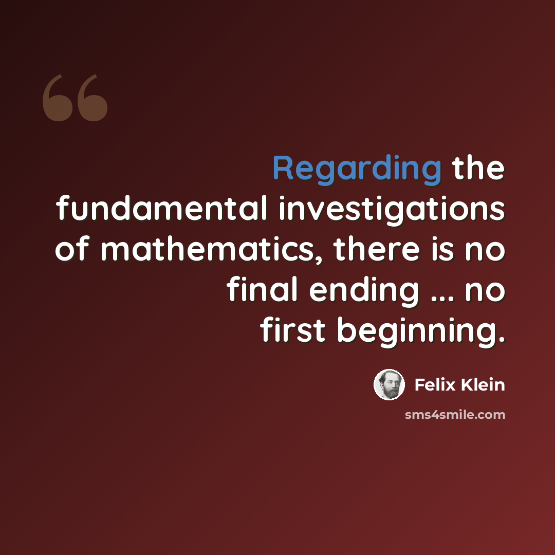 “Regarding the fundamental investigations of mathematics, there is no final ending ... no first beginning.” quote by Felix Klein