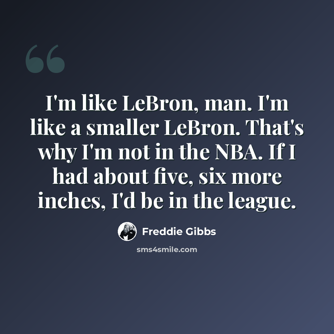 “I'm like LeBron, man. I'm like a smaller LeBron. That's why I'm not in the NBA. If I had about five, six more inches, I'd be in the league.” quote by Freddie Gibbs