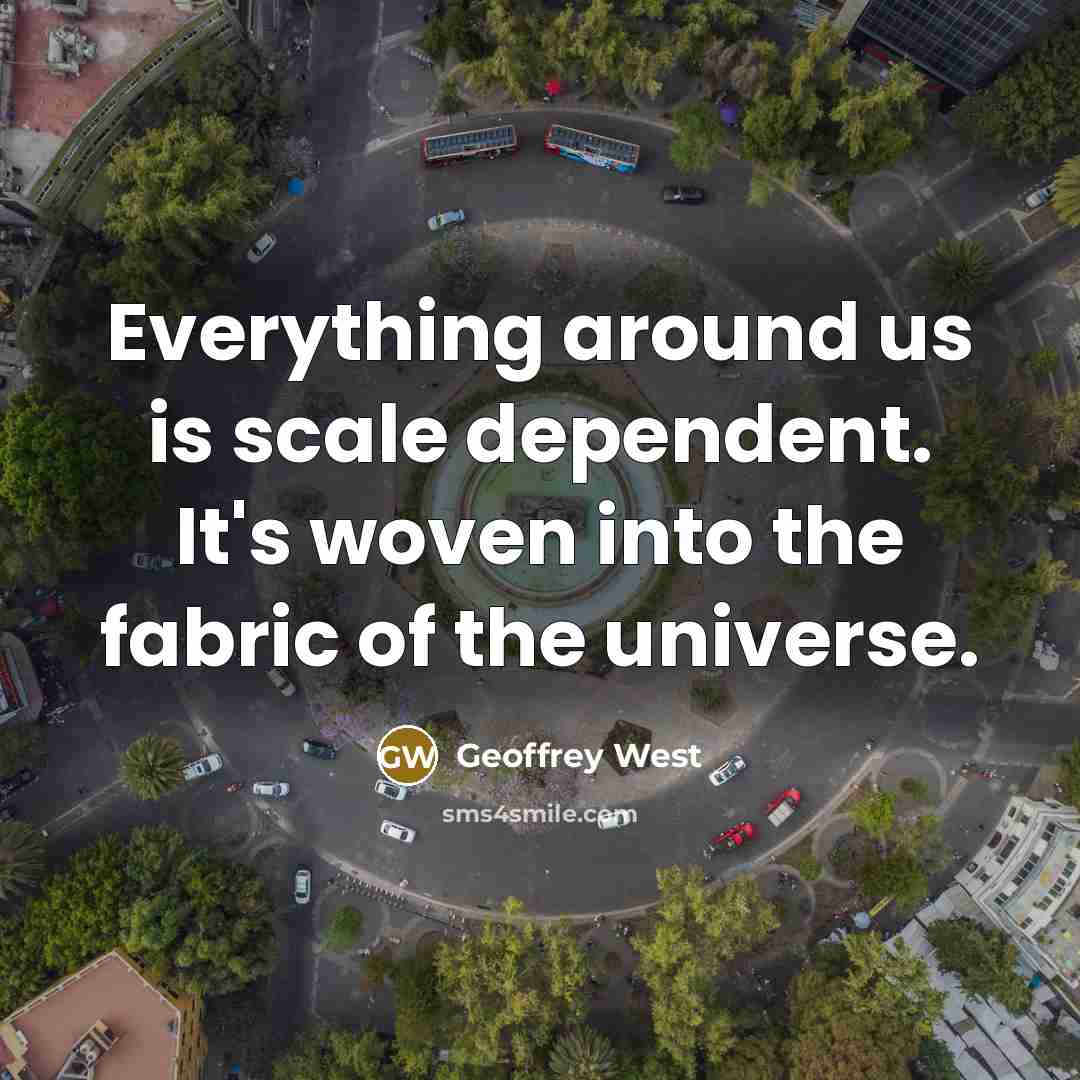 “Everything around us is scale dependent. It's woven into the fabric of the universe.” quote by Geoffrey West