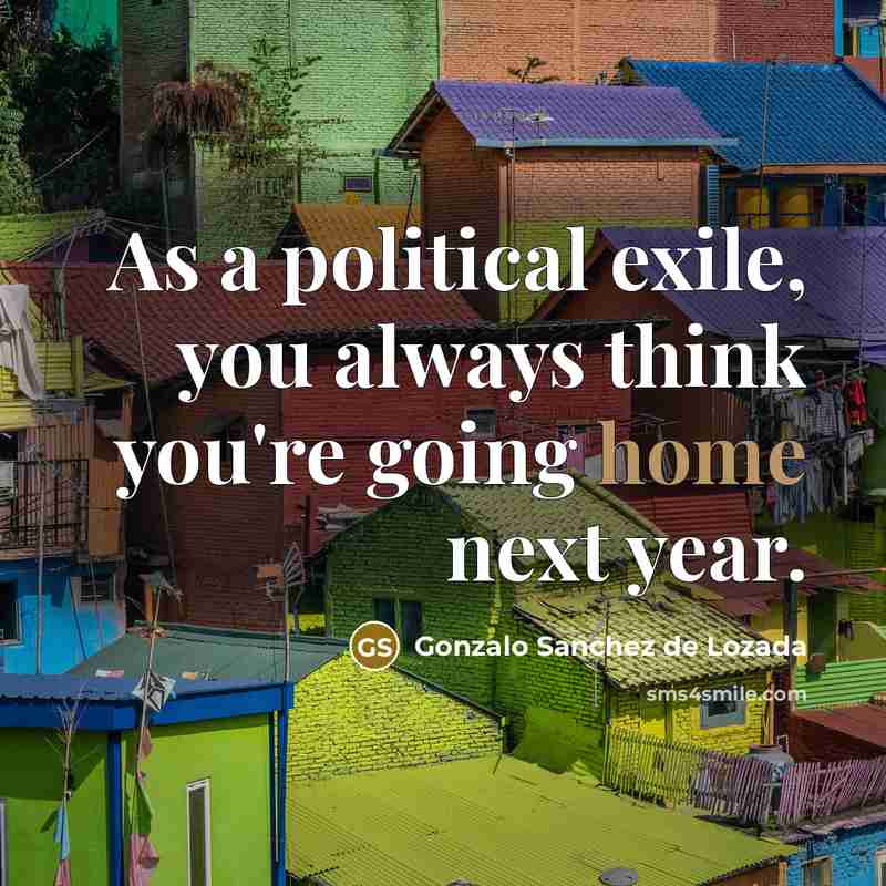 “As a political exile, you always think you're going home next year.” quote by Gonzalo Sanchez de Lozada