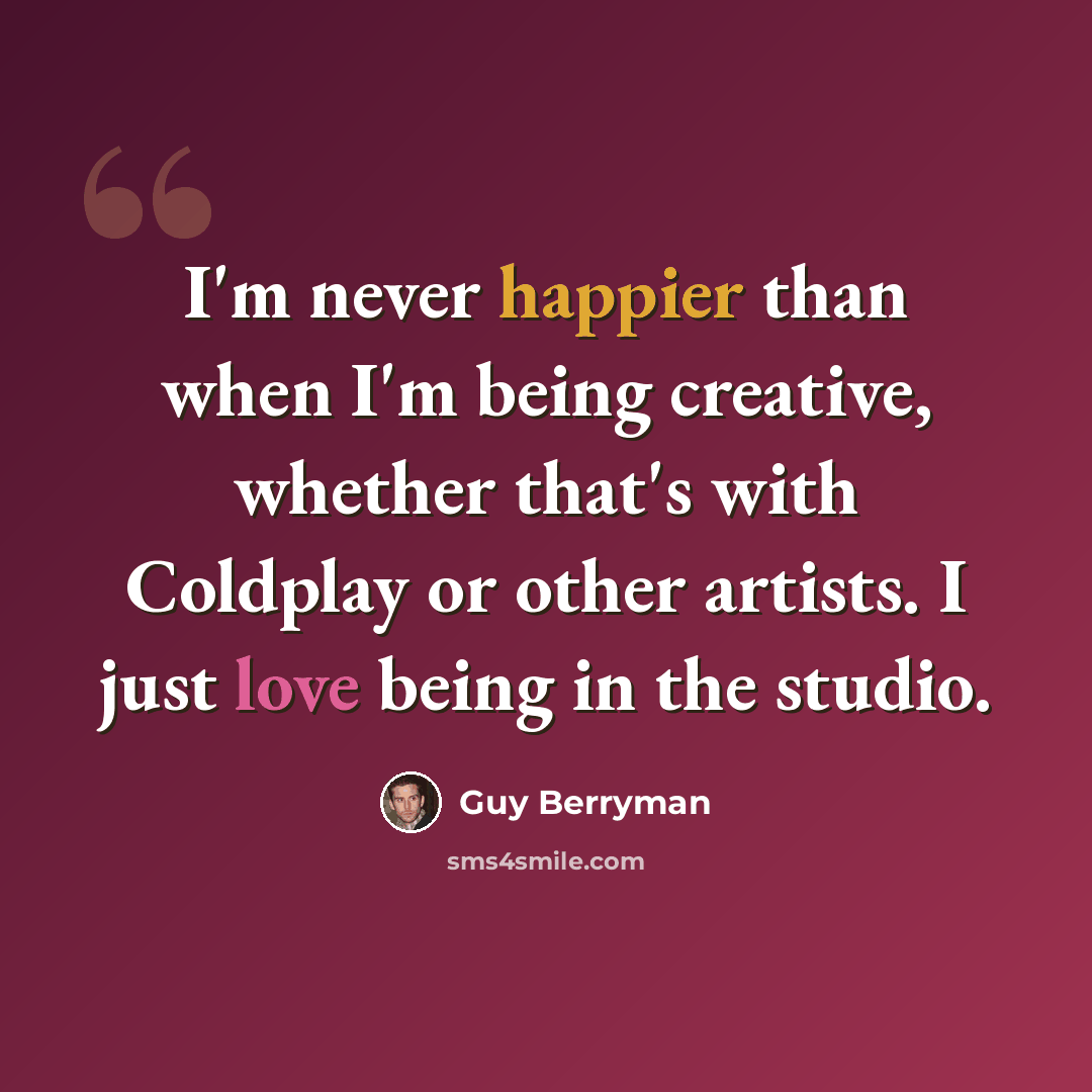 “I'm never happier than when I'm being creative, whether that's with Coldplay or other artists. I just love being in the studio.” quote by Guy Berryman