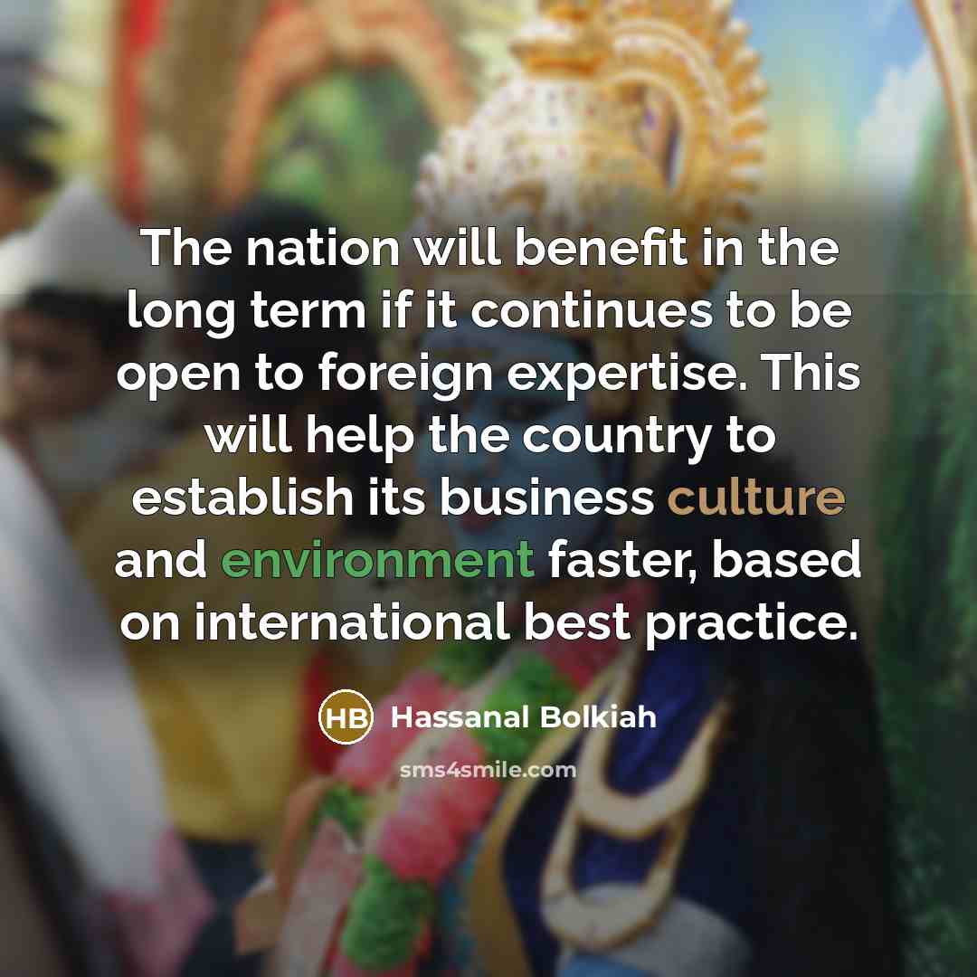 “The nation will benefit in the long term if it continues to be open to foreign expertise. This will help the country to establish its business culture and environment faster, based on international best practice.” quote by Hassanal Bolkiah