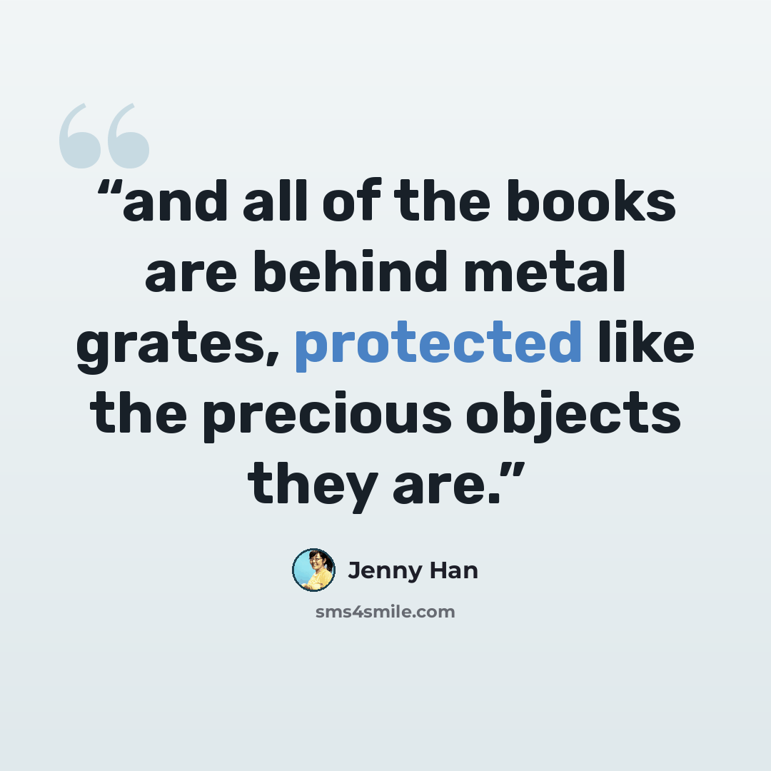 “and all of the books are behind metal grates, protected like the precious objects they are.” quote by Jenny Han