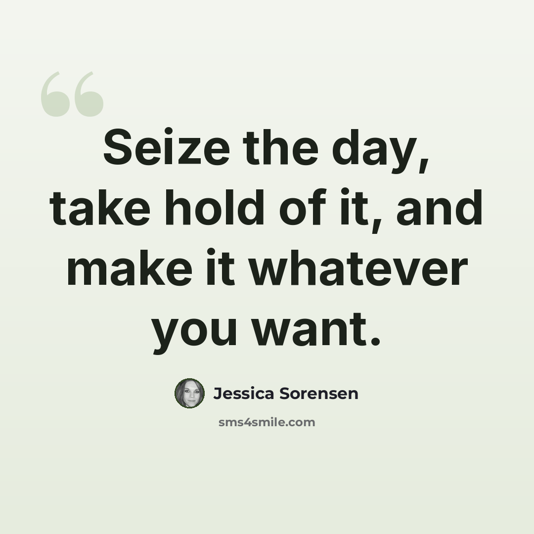 “Seize the day, take hold of it, and make it whatever you want.” quote by Jessica Sorensen