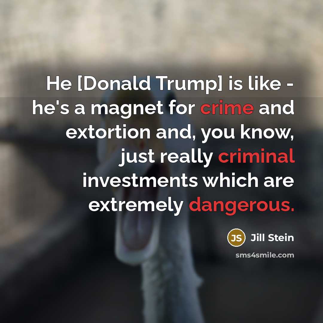“He [Donald Trump] is like - he's a magnet for crime and extortion and, you know, just really criminal investments which are extremely dangerous.” quote by Jill Stein