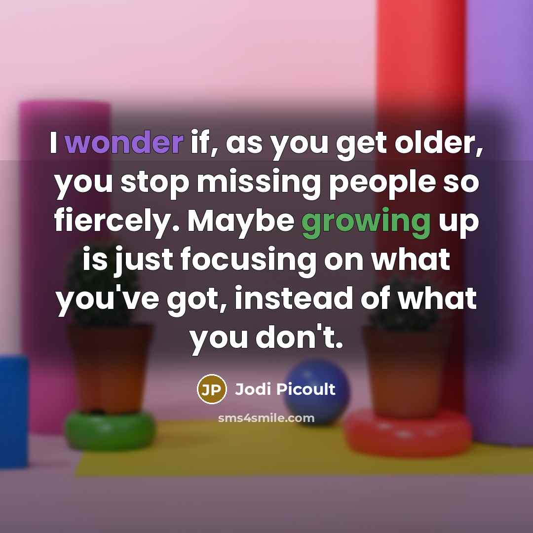 “I wonder if, as you get older, you stop missing people so fiercely. Maybe growing up is just focusing on what you've got, instead of what you don't.” quote by Jodi Picoult
