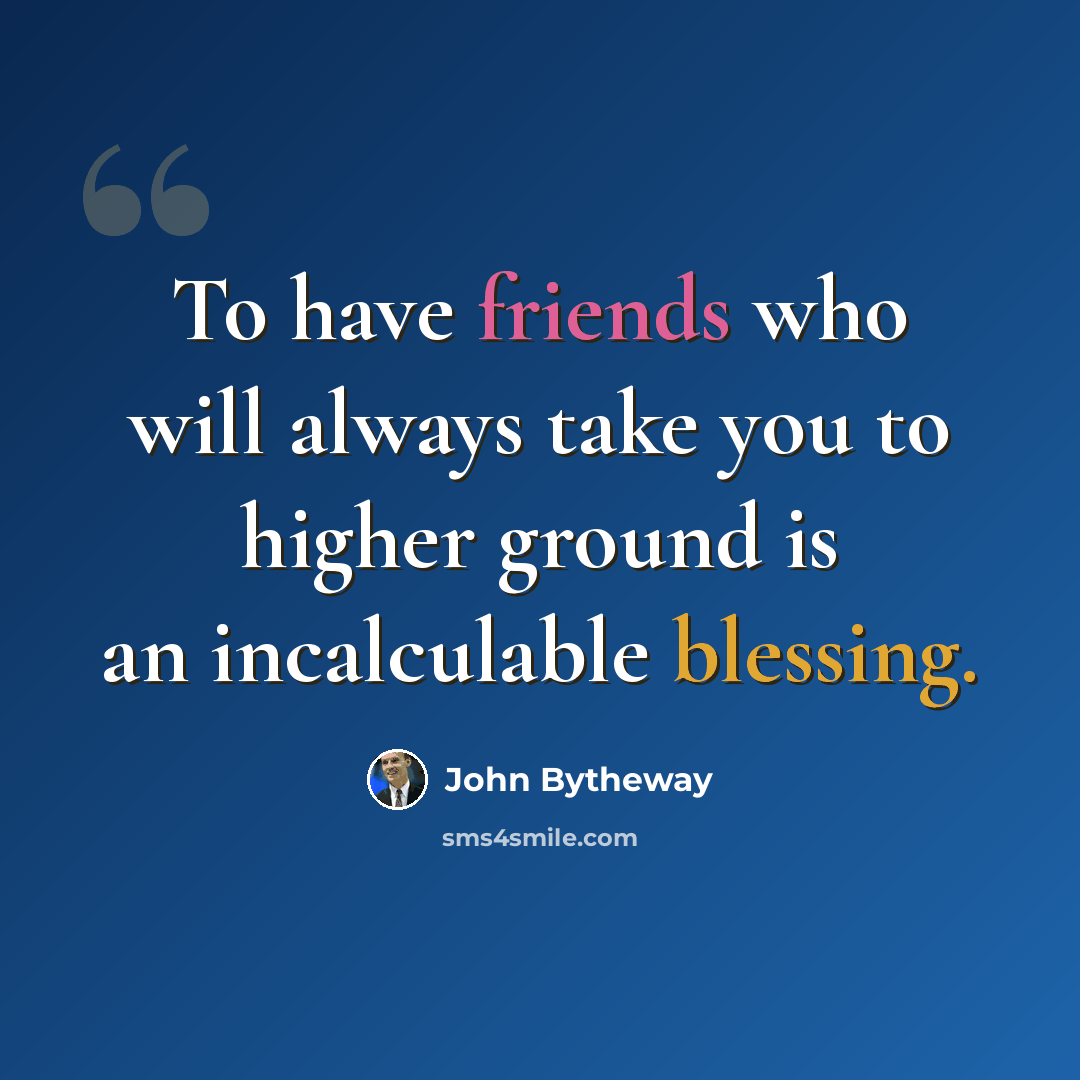 “To have friends who will always take you to higher ground is an incalculable blessing.” quote by John Bytheway