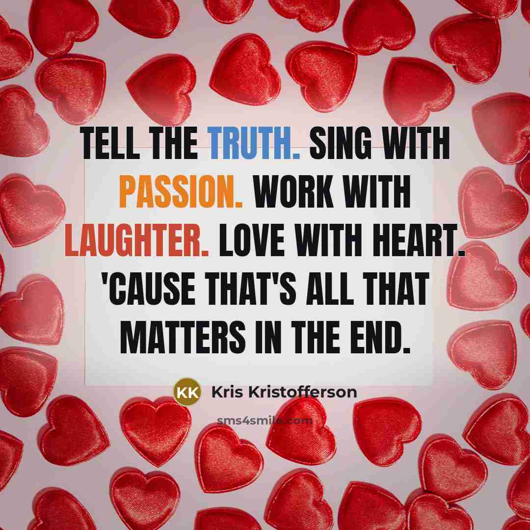 “Tell the truth. Sing with passion. Work with laughter. Love with heart. 'Cause that's all that matters in the end.” quote by Kris Kristofferson