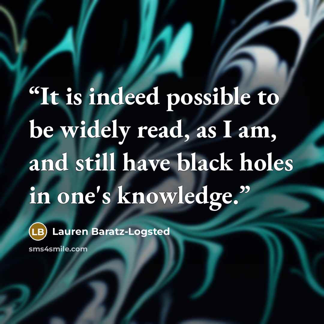 “It is indeed possible to be widely read, as I am, and still have black holes in one's knowledge.” quote by Lauren Baratz-Logsted