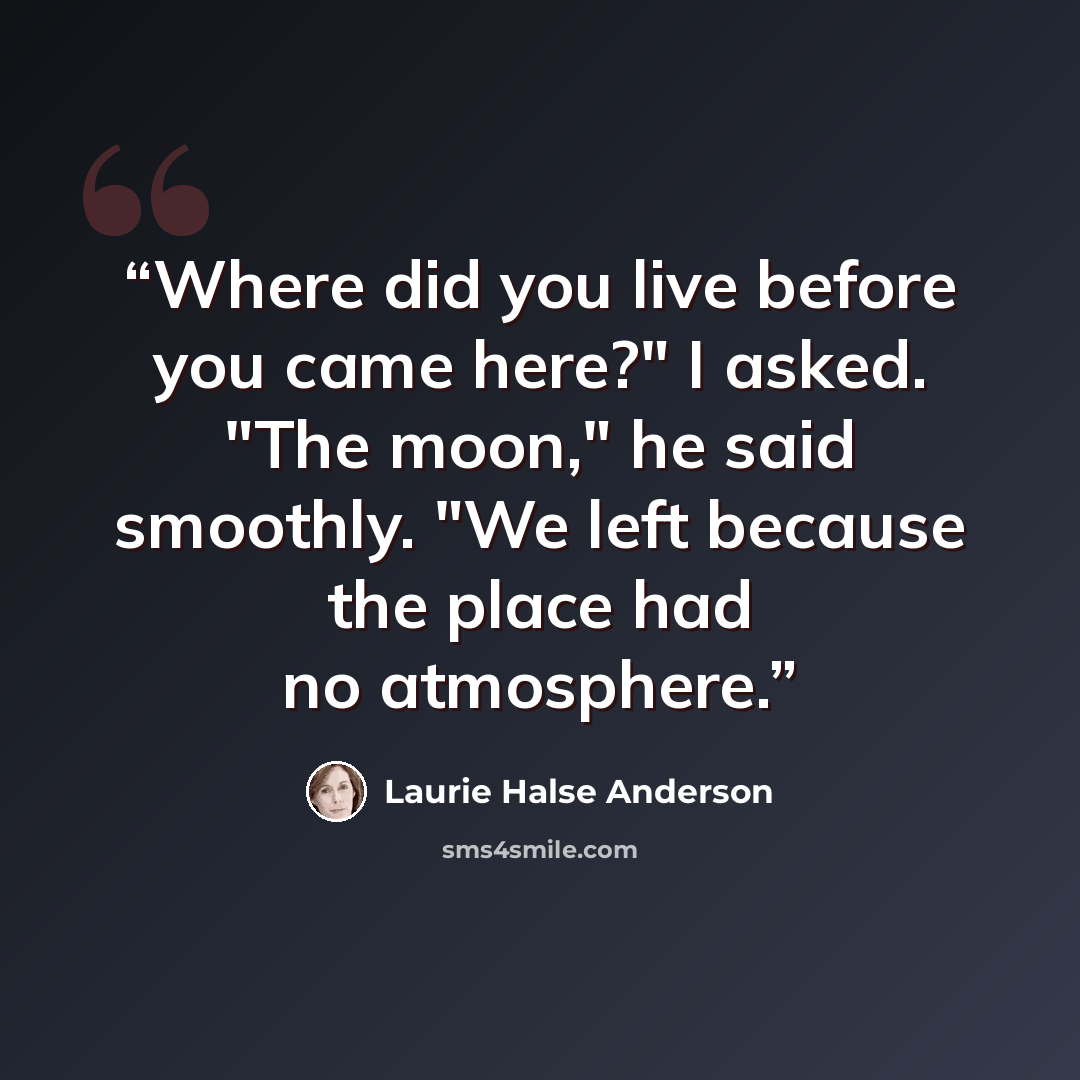 “Where did you live before you came here?" I asked. "The moon," he said smoothly. "We left because the place had no atmosphere.” quote by Laurie Halse Anderson