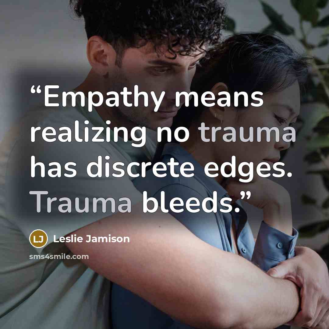 “Empathy means realizing no trauma has discrete edges. Trauma bleeds.” quote by Leslie Jamison