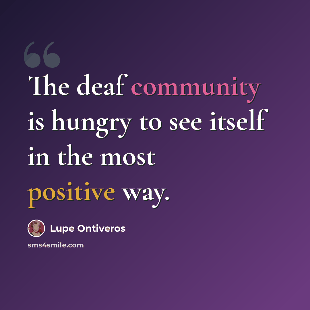 “The deaf community is hungry to see itself in the most positive way.” quote by Lupe Ontiveros