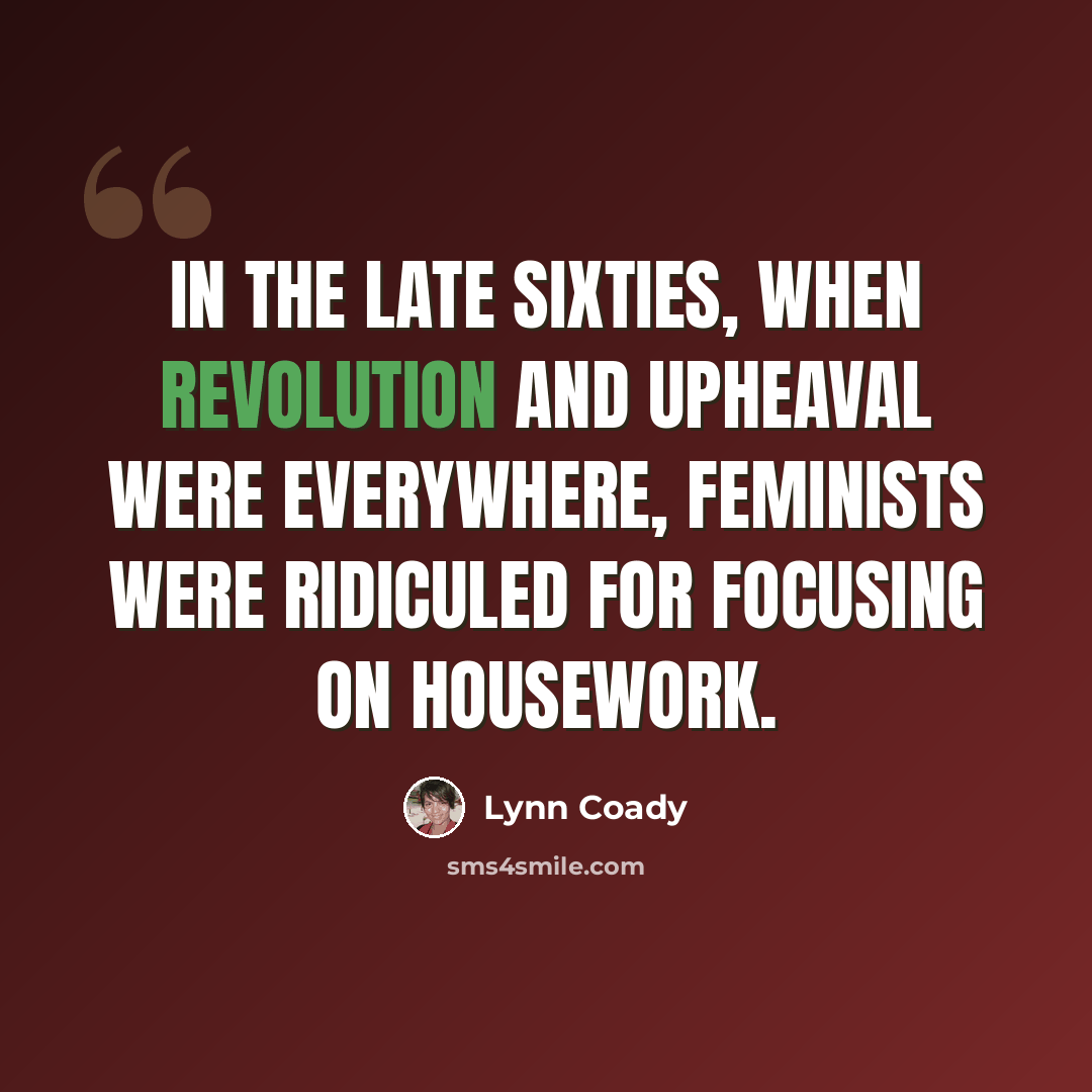 “In the late sixties, when revolution and upheaval were everywhere, feminists were ridiculed for focusing on housework.” quote by Lynn Coady