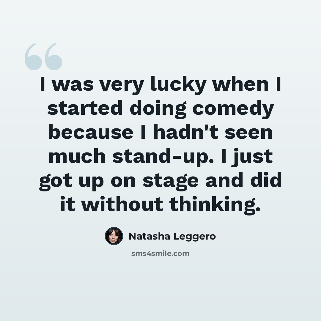 “I was very lucky when I started doing comedy because I hadn't seen much stand-up. I just got up on stage and did it without thinking.” quote by Natasha Leggero
