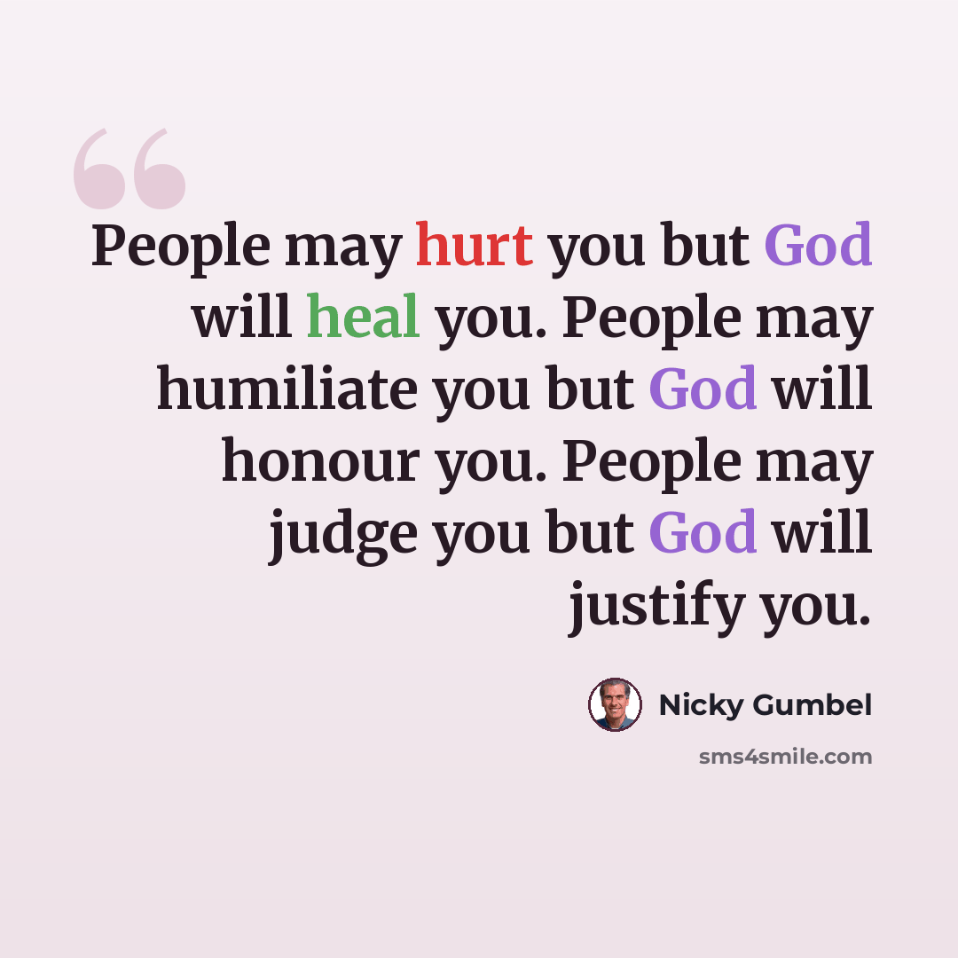 “People may hurt you but God will heal you. People may humiliate you but God will honour you. People may judge you but God will justify you.” quote by Nicky Gumbel