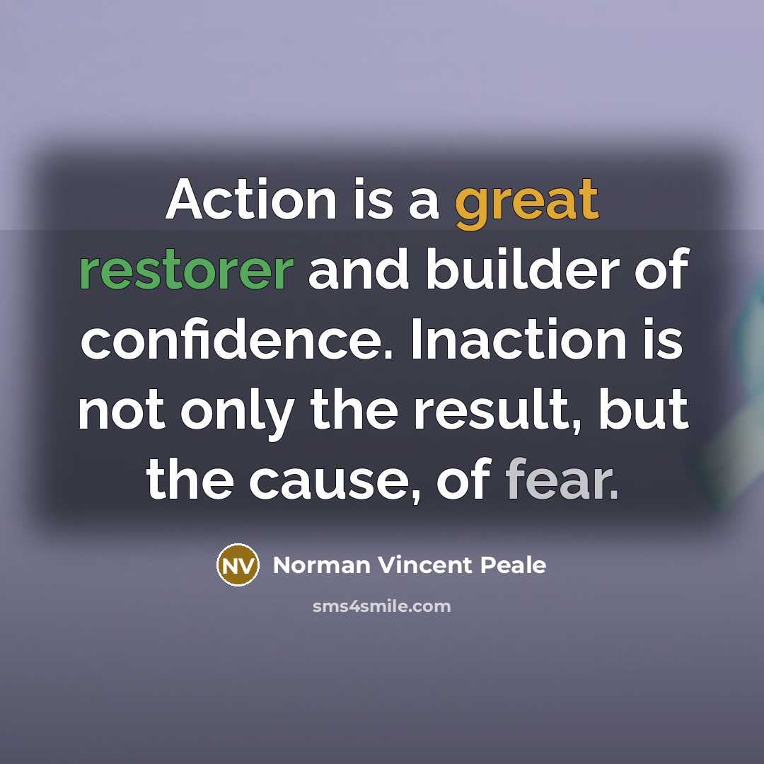 “Action is a great restorer and builder of confidence. Inaction is not only the result, but the cause, of fear.” quote by Norman Vincent Peale