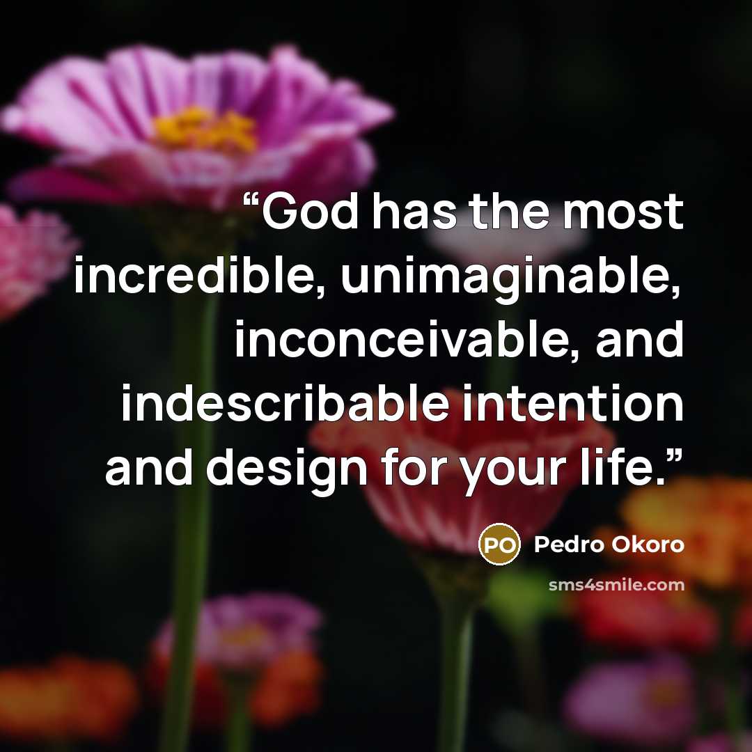 “God has the most incredible, unimaginable, inconceivable, and indescribable intention and design for your life.” quote by Pedro Okoro