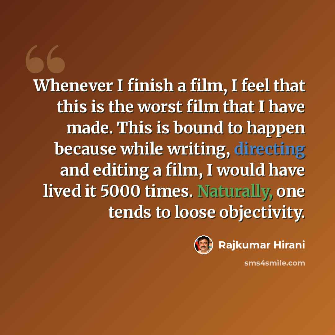 “Whenever I finish a film, I feel that this is the worst film that I have made. This is bound to happen because while writing, directing and editing a film, I would have lived it 5000 times. Naturally, one tends to loose objectivity.” quote by Rajkumar Hirani