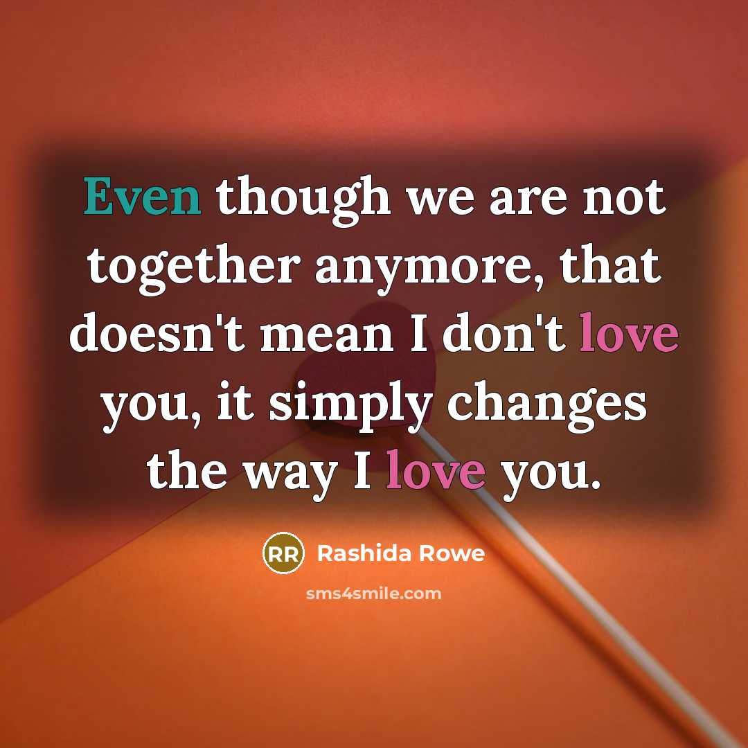 “Even though we are not together anymore, that doesn't mean I don't love you, it simply changes the way I love you.” quote by Rashida Rowe