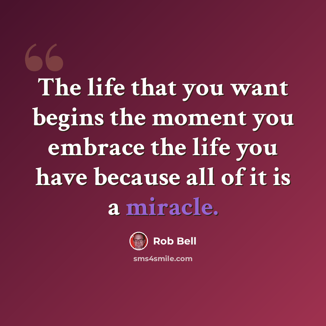 “The life that you want begins the moment you embrace the life you have because all of it is a miracle.” quote by Rob Bell