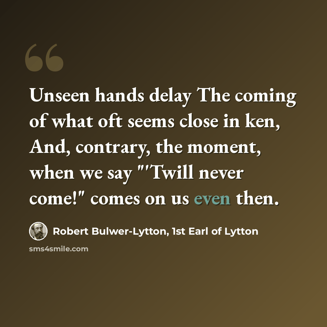 “Unseen hands delay The coming of what oft seems close in ken, And, contrary, the moment, when we say "'Twill never come!" comes on us even then.” quote by Robert Bulwer-Lytton, 1st Earl of Lytton