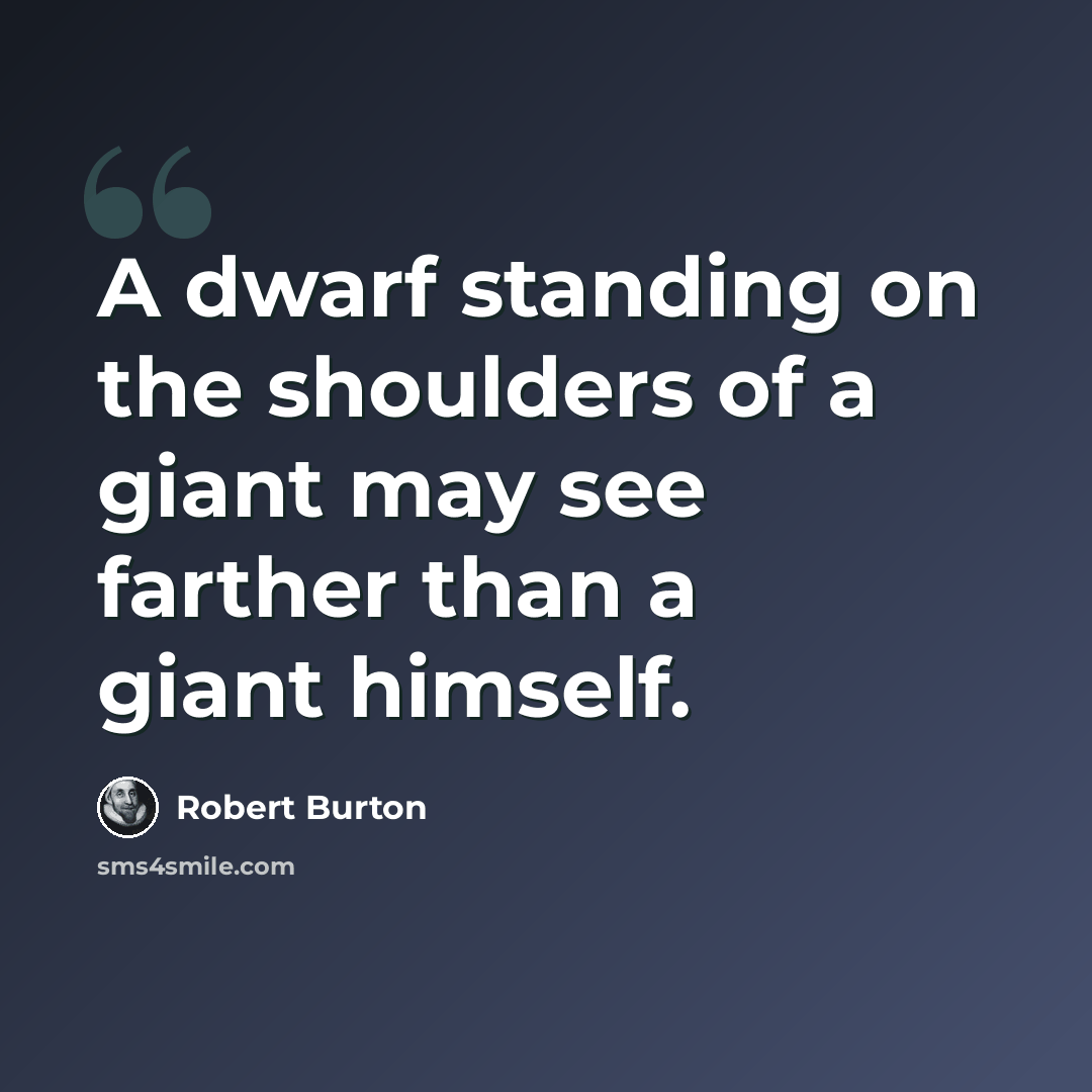 “A dwarf standing on the shoulders of a giant may see farther than a giant himself.” quote by Robert Burton