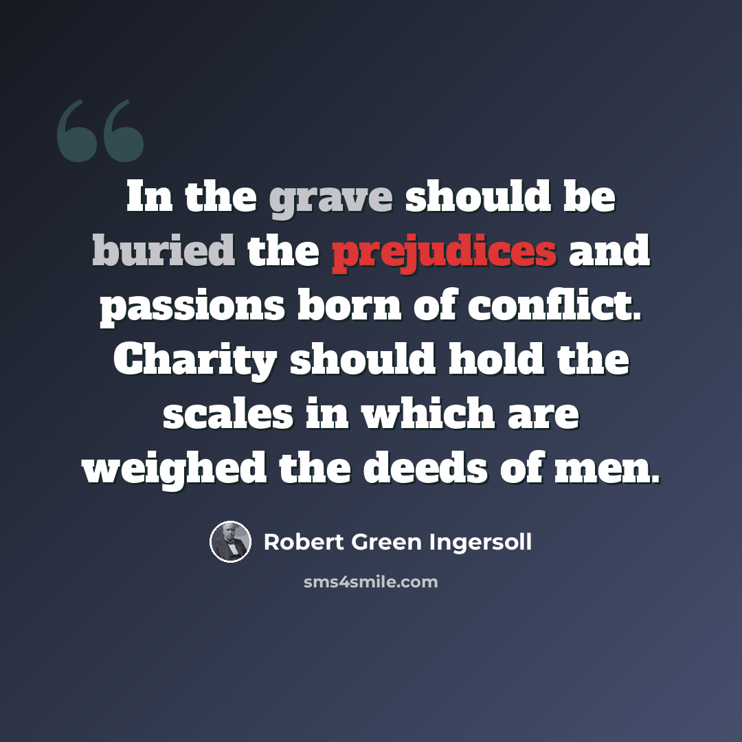 “In the grave should be buried the prejudices and passions born of conflict. Charity should hold the scales in which are weighed the deeds of men.” quote by Robert Green Ingersoll