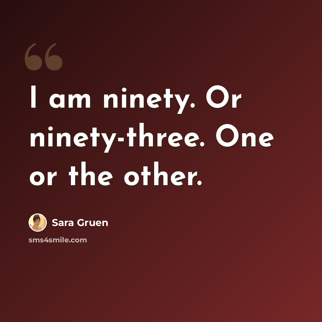 “I am ninety. Or ninety-three. One or the other.” quote by Sara Gruen