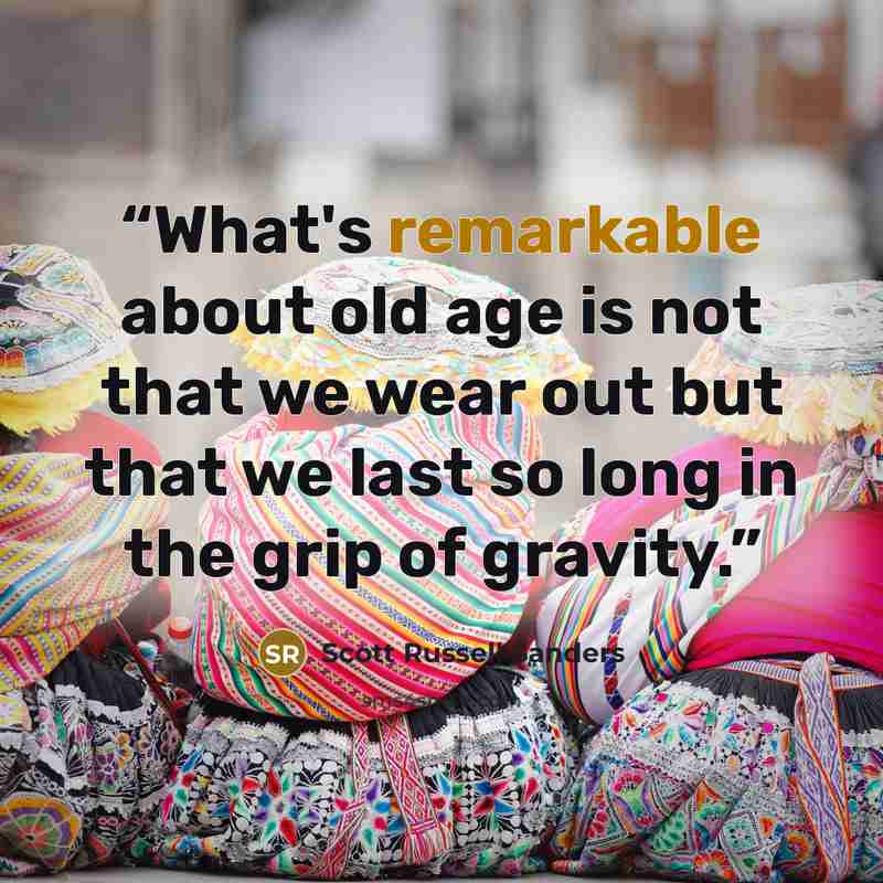 “What's remarkable about old age is not that we wear out but that we last so long in the grip of gravity.” quote by Scott Russell Sanders