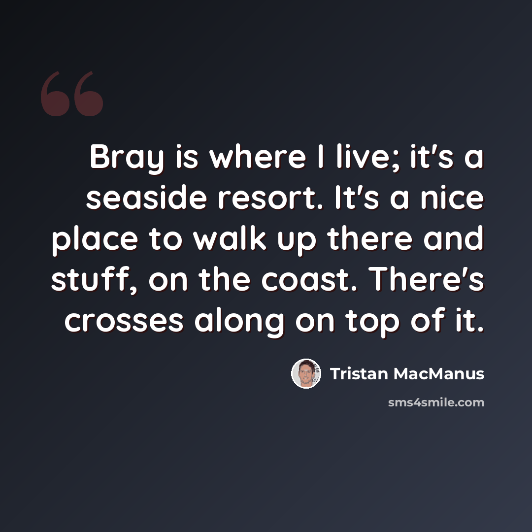 “Bray is where I live; it's a seaside resort. It's a nice place to walk up there and stuff, on the coast. There's crosses along on top of it.” quote by Tristan MacManus