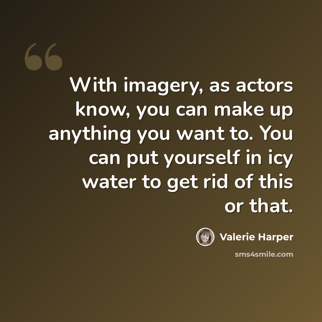 “With imagery, as actors know, you can make up anything you want to. You can put yourself in icy water to get rid of this or that.” quote by Valerie Harper