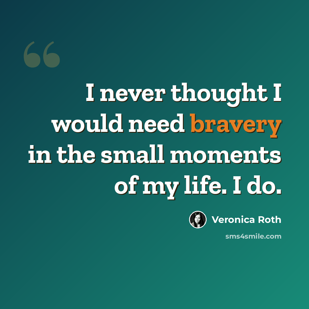 “I never thought I would need bravery in the small moments of my life. I do.” quote by Veronica Roth