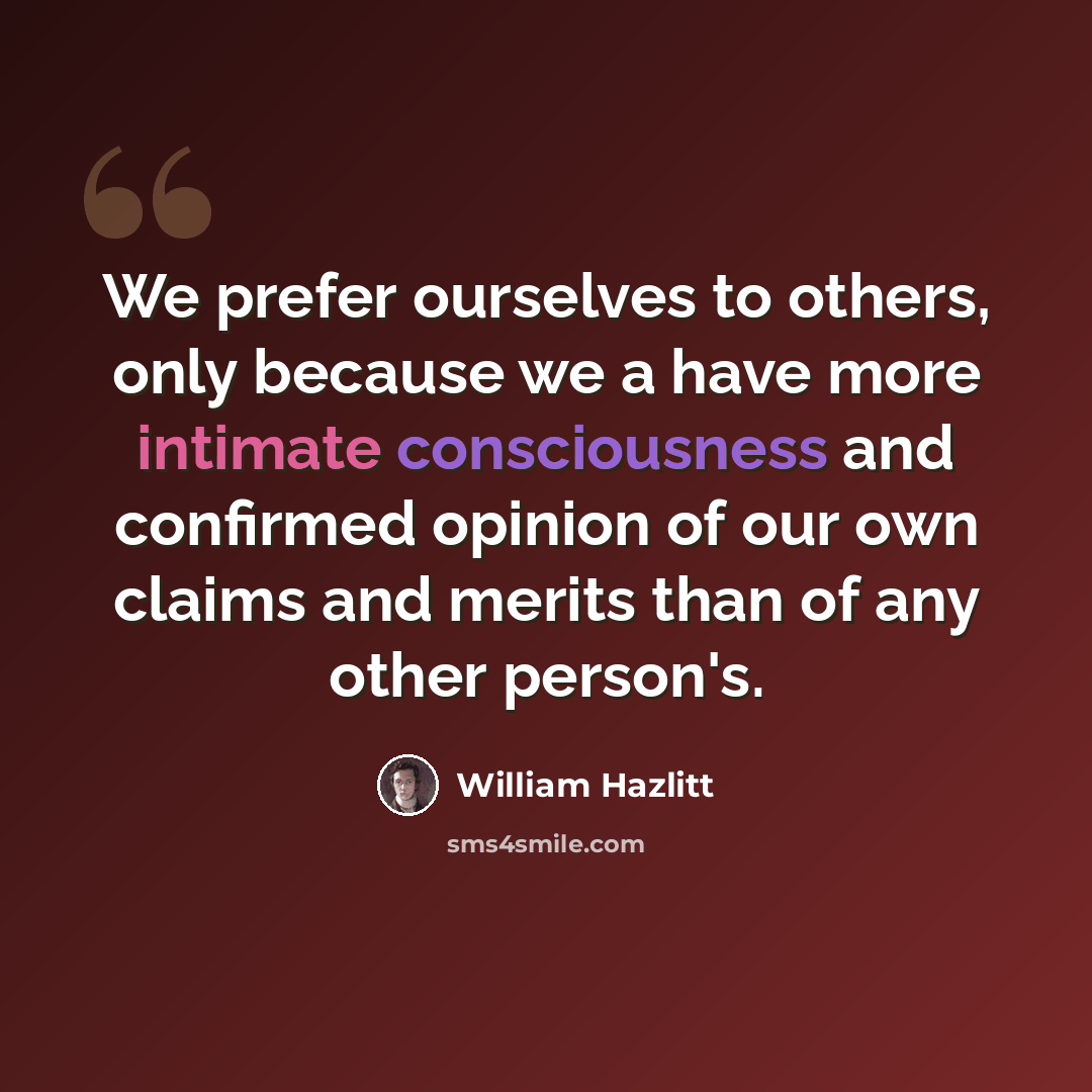 “We prefer ourselves to others, only because we a have more intimate consciousness and confirmed opinion of our own claims and merits than of any other person's.” quote by William Hazlitt