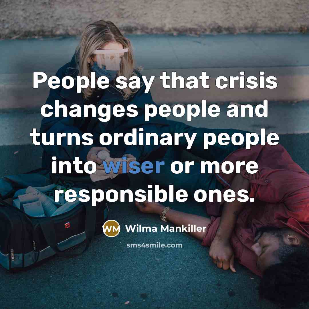 “People say that crisis changes people and turns ordinary people into wiser or more responsible ones.” quote by Wilma Mankiller