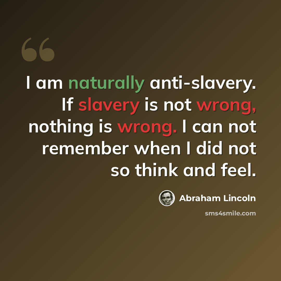 “I am naturally anti-slavery. If slavery is not wrong, nothing is wrong. I can not remember when I did not so think and feel.” quote by Abraham Lincoln
